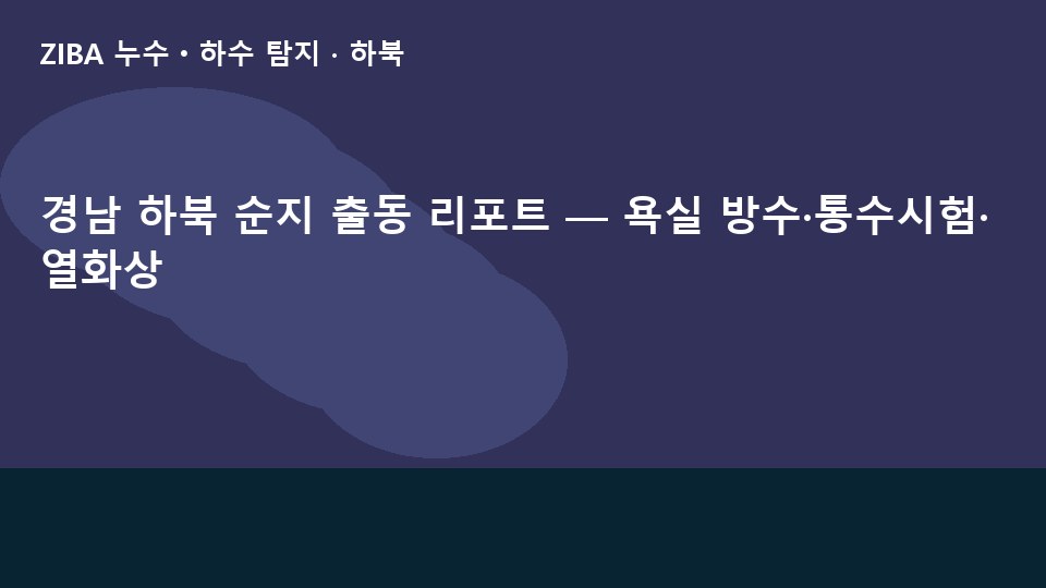 경남 하북 순지 출동 리포트 — 욕실 방수·통수시험·열화상